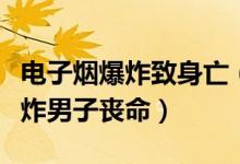 电子烟爆炸致身亡（因电子烟出现问题引起爆炸男子丧命）