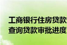工商银行住房贷款进度查询 工商银行：如何查询贷款审批进度
