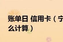 账单日 信用卡（宁波银行信用卡的账单日怎么计算）