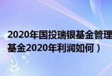 2020年国投瑞银基金管理有限公司的基金总规模有多大（该基金2020年利润如何）