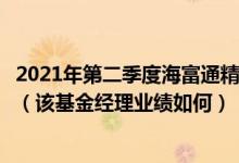 2021年第二季度海富通精选贰号混合基金重点买入哪些股票（该基金经理业绩如何）