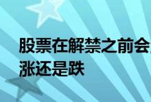 股票在解禁之前会涨还是跌 解禁股票前一般涨还是跌