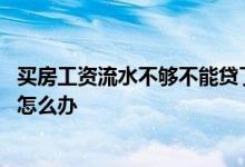 买房工资流水不够不能贷了吗 房贷换工作提供不了工资流水怎么办