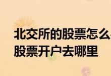 北交所的股票怎么买怎么开户 有谁知道北京股票开户去哪里 