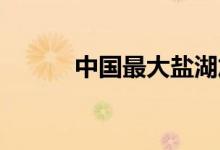 中国最大盐湖加快资源开发利用