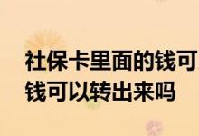 社保卡里面的钱可以转出来吗 社保卡里面的钱可以转出来吗 