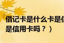 借记卡是什么卡是信用卡吗（借记卡是什么卡是信用卡吗？）