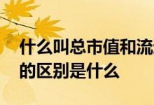 什么叫总市值和流通市值 流通市值和总市值的区别是什么 