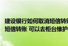 建设银行如何取消短信转账 建设银行：我在手机银行上开通短信转账 可以去柜台维护和注销吗