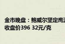 金市晚盘：鲍威尔坚定鹰派立场 今日 6月27日下午沪金主力收盘价396 32元/克