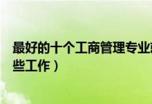 最好的十个工商管理专业就业方向（工商管理专业可以做哪些工作）