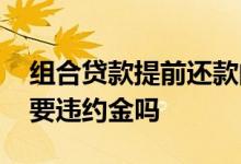 组合贷款提前还款的后果 组合贷款提前还款要违约金吗