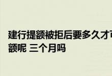 建行提额被拒后要多久才可以申请 请问用卡多久可以申请提额呢 三个月吗