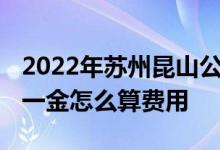 2022年苏州昆山公积金社保一般交多少 五险一金怎么算费用 