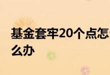 基金套牢20个点怎么办 基金被套了20个点怎么办