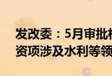 发改委：5月审批核准1210亿元固定资产投资项涉及水利等领域