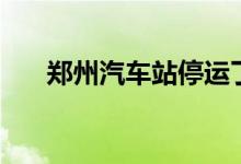 郑州汽车站停运了吗（郑州汽车分期）