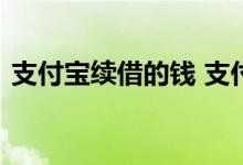 支付宝续借的钱 支付宝续借的钱怎么没到账