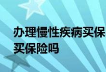 办理慢性疾病买保险有影响么 办理慢病影响买保险吗