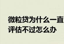 微粒贷为什么一直评估不通过 微粒贷有入口评估不过怎么办