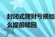 封闭式理财亏损如何提前赎回 封闭式理财怎么提前赎回