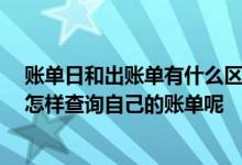 账单日和出账单有什么区别 请问什么是账单日呢 我们应该怎样查询自己的账单呢