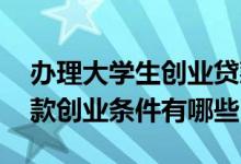 办理大学生创业贷款需要什么条件 大学生贷款创业条件有哪些