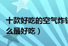 十款好吃的空气炸锅食谱推荐（空气炸锅做什么最好吃）