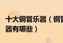 十大铜管乐器（铜管乐器四大件常见的铜管乐器有哪些）