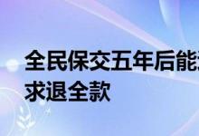 全民保交五年后能退回本金吗 全民保如何要求退全款
