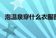 泡温泉穿什么衣服图（泡温泉穿什么泳衣）