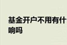 基金开户不用有什么影响 基金开户不用有影响吗