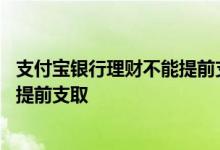 支付宝银行理财不能提前支取了 支付宝购买的银行理财怎么提前支取