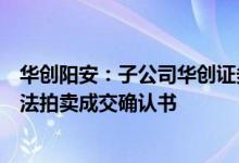 华创阳安：子公司华创证券收到法院关于太平洋证券股权司法拍卖成交确认书
