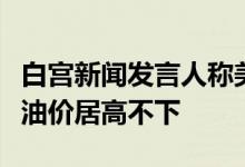 白宫新闻发言人称美国炼油公司收取高利润使油价居高不下