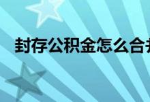 封存公积金怎么合并 公积金封存能扣款么