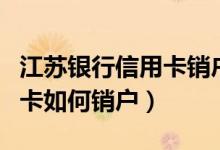 江苏银行信用卡销户怎么办理（江苏银行信用卡如何销户）