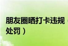 朋友圈晒打卡违规（违规严重帐号进行阶梯式处罚）