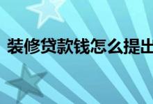 装修贷款钱怎么提出来 装修贷款怎么提岀来