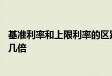 基准利率和上限利率的区别 存款利率上限为存款基准利率的几倍