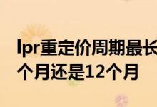 lpr重定价周期最长是几年 lpr重定价周期选6个月还是12个月