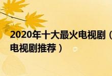 2020年十大最火电视剧（2020最新热门电视剧排行榜热播电视剧推荐）
