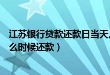 江苏银行贷款还款日当天几点前要到账（江苏银行信用卡什么时候还款）