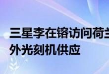 三星李在镕访问荷兰阿斯麦公司寻求确保极紫外光刻机供应