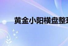 黄金小阳横盘整理 金价日线微幅拉高