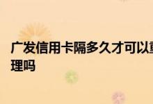 广发信用卡隔多久才可以重新办理 请问广发信用卡能重复办理吗
