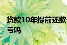贷款10年提前还款计算器 贷款10年提前还吃亏吗