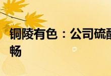 铜陵有色：公司硫酸产品下游需求旺盛出货顺畅