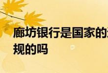 廊坊银行是国家的还是私人的 廊坊银行是正规的吗
