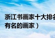 浙江书画家十大排名（浙江著名书法家浙江最有名的画家）